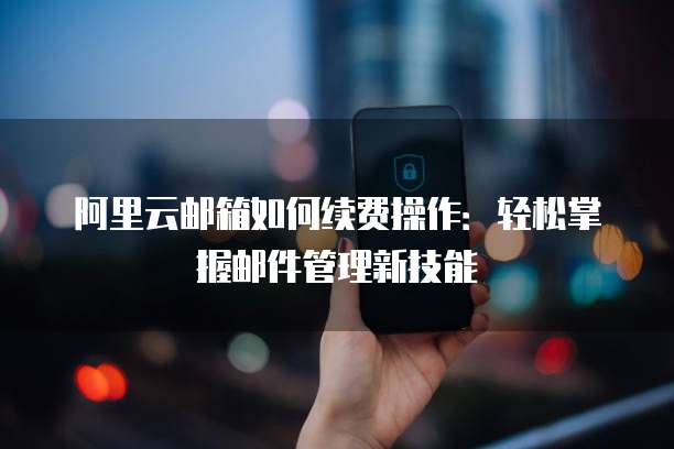 阿里云邮箱如何续费操作:轻松掌握邮件管理新技能