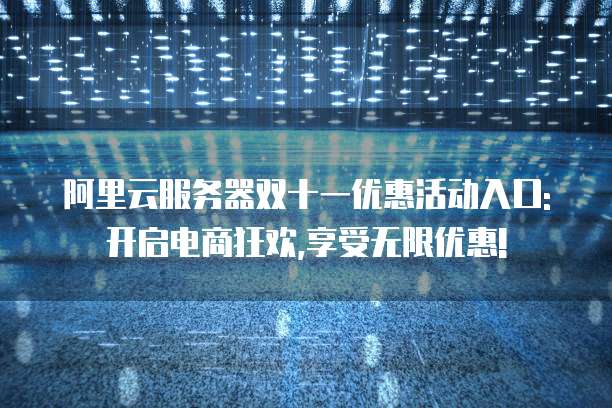 阿里云服务器双十一优惠活动入口:开启电商狂欢,享受无限优惠!