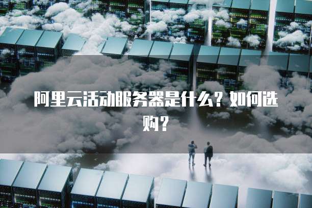 阿里云活动服务器是什么?如何选购?