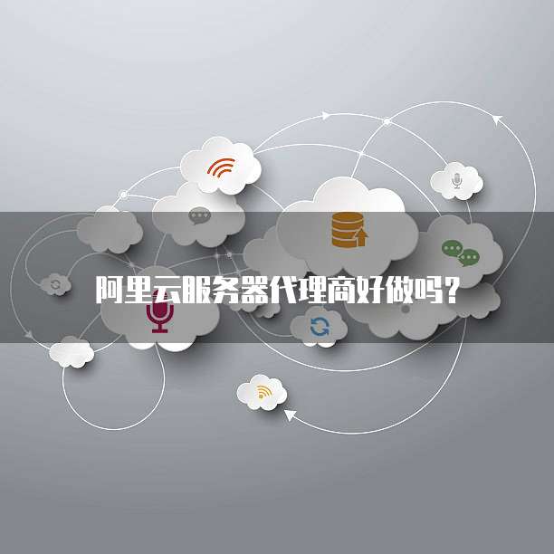 阿里云服务器代理商好做吗?