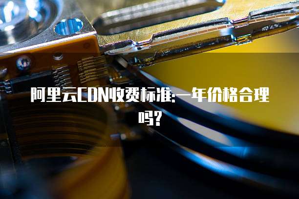 阿里云CDN收费标准:一年价格合理吗?