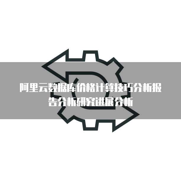 阿里云数据库价格计算技巧分析报告分析研究进展分析