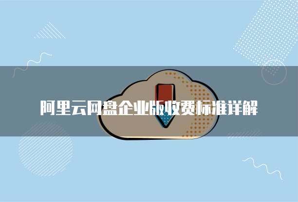 阿里云网盘企业版收费标准详解