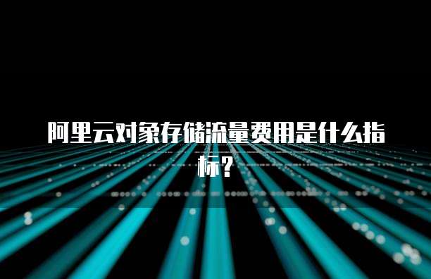 阿里云对象存储流量费用是什么指标?