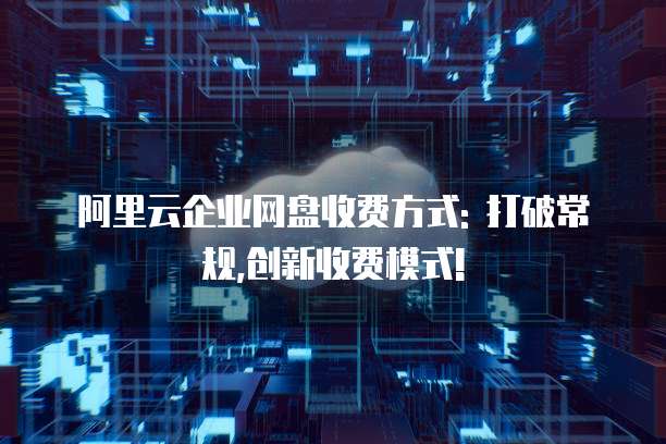 阿里云企业网盘收费方式: 打破常规,创新收费模式!