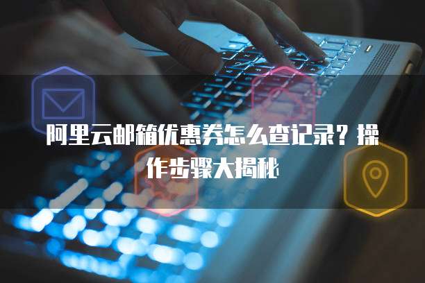 阿里云邮箱优惠券怎么查记录?操作步骤大揭秘