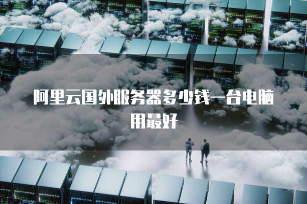阿里云国外服务器多少钱一台电脑用最好