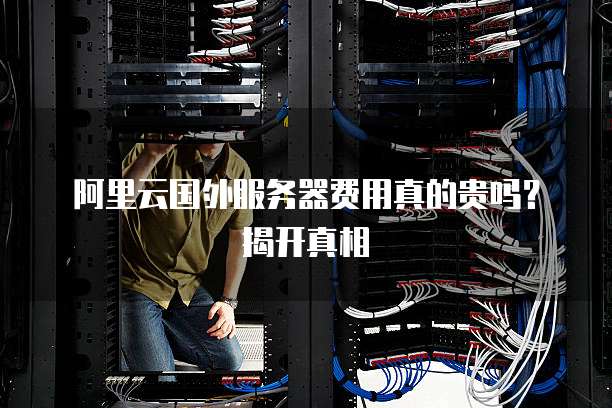 阿里云国外服务器费用真的贵吗?揭开真相