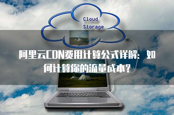 阿里云CDN费用计算公式详解:如何计算你的流量成本?