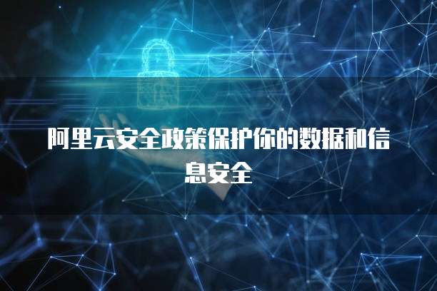 阿里云安全政策保护你的数据和信息安全