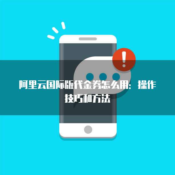 阿里云国际版代金券怎么用:操作技巧和方法