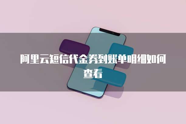 阿里云短信代金券到账单明细如何查看