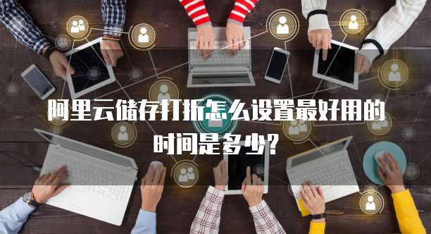 阿里云储存打折怎么设置最好用的时间是多少?