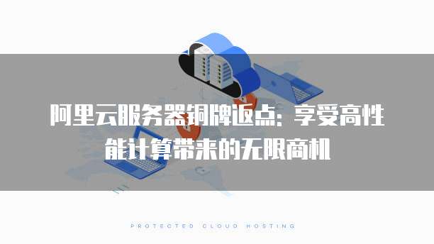 阿里云服务器铜牌返点: 享受高性能计算带来的无限商机