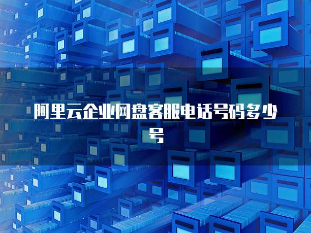 阿里云企业网盘客服电话号码多少号