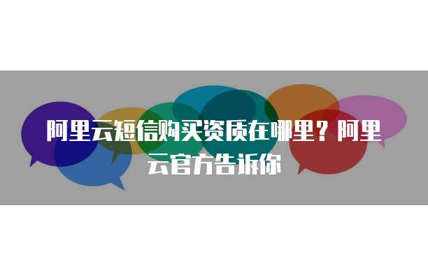 阿里云短信购买资质在哪里？阿里云官方告诉你