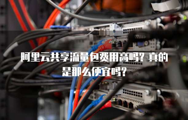 阿里云共享流量包费用高吗?真的是那么便宜吗?
