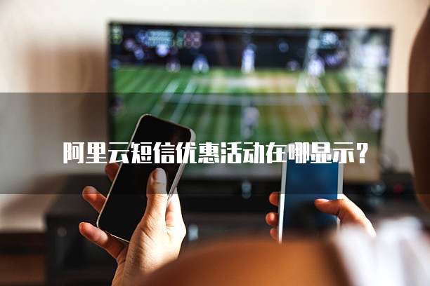 阿里云短信优惠活动在哪显示?