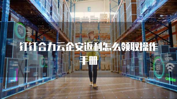 钉钉合力云企安返利怎么领取操作手册