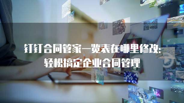 钉钉合同管家一览表在哪里修改:轻松搞定企业合同管理