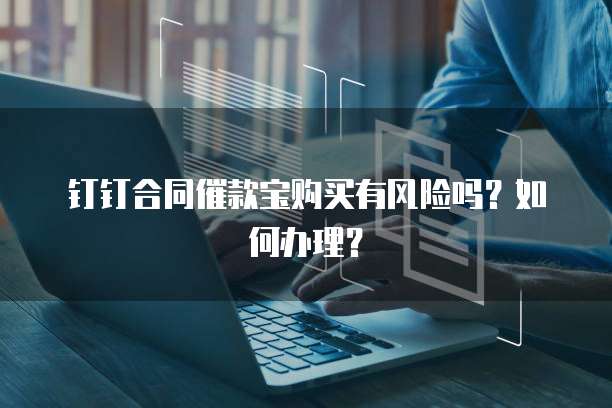 钉钉合同催款宝购买有风险吗?如何办理?