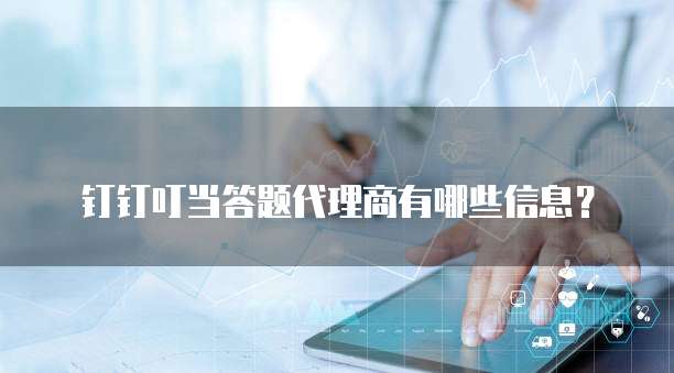 钉钉叮当答题代理商有哪些信息?