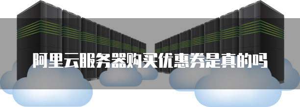 阿里云服务器购买优惠券是真的吗