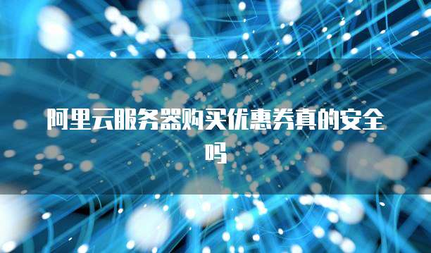 阿里云服务器购买优惠券真的安全吗
