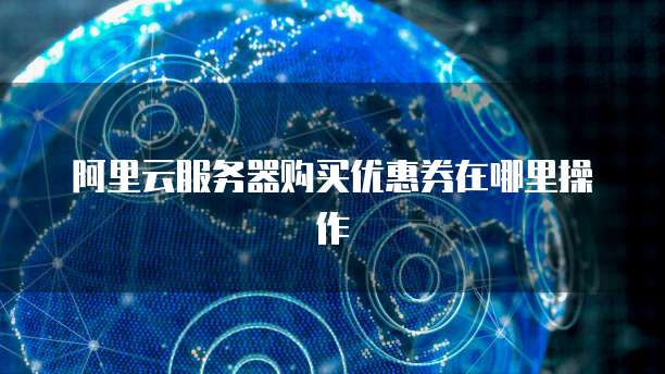 阿里云服务器购买优惠券在哪里操作