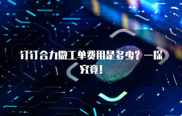 钉钉合力微工单费用是多少?一探究竟!