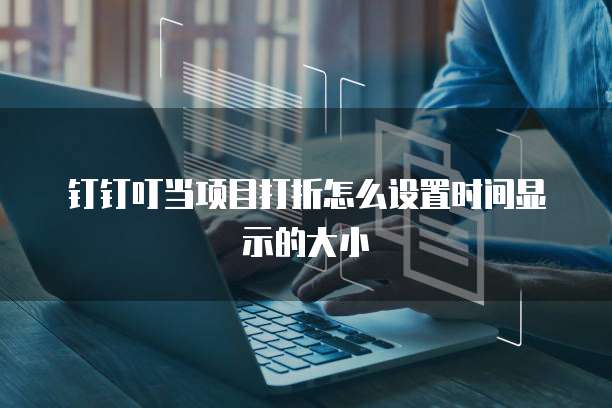 钉钉叮当项目打折怎么设置时间显示的大小