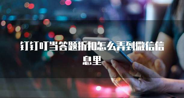 钉钉叮当答题折扣怎么弄到微信信息里