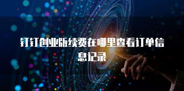 钉钉创业版续费在哪里查看订单信息记录