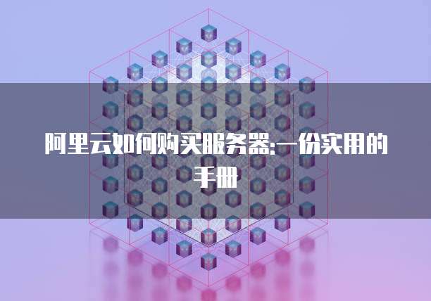 阿里云如何购买服务器:一份实用的手册