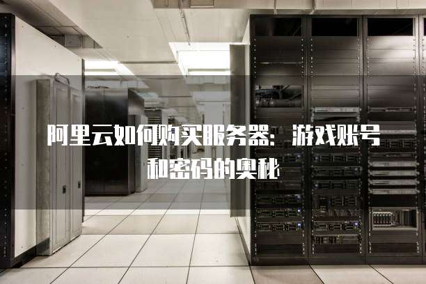 阿里云如何购买服务器:游戏账号和密码的奥秘