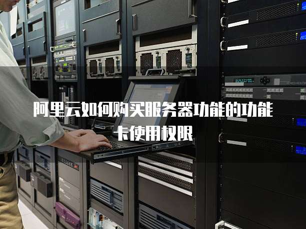 阿里云如何购买服务器功能的功能卡使用权限