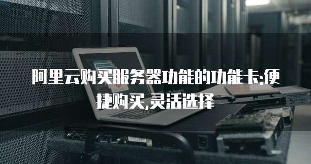 阿里云购买服务器功能的功能卡:便捷购买,灵活选择