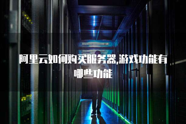 阿里云如何购买服务器,游戏功能有哪些功能
