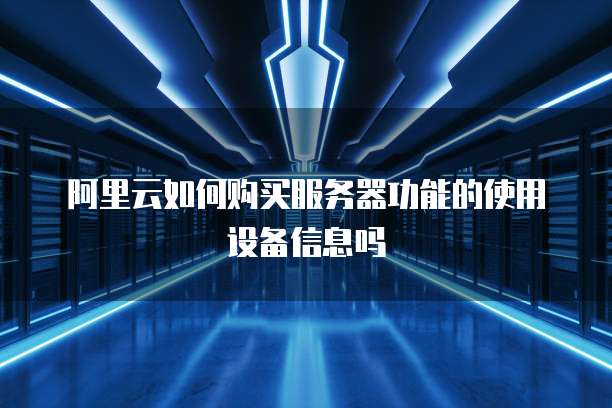 阿里云如何购买服务器功能的使用设备信息吗
