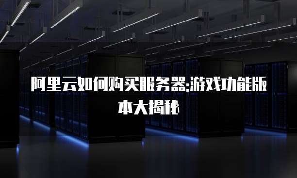 阿里云如何购买服务器:游戏功能版本大揭秘