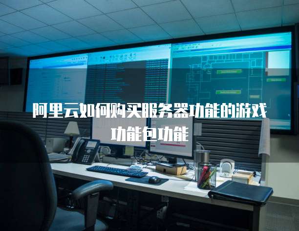 阿里云如何购买服务器功能的游戏功能包功能