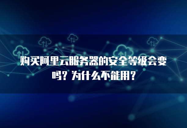 购买阿里云服务器的安全等级会变吗?为什么不能用?