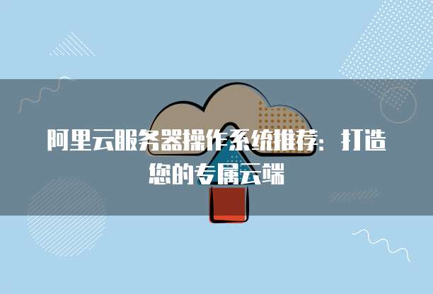 阿里云服务器操作系统推荐:打造您的专属云端