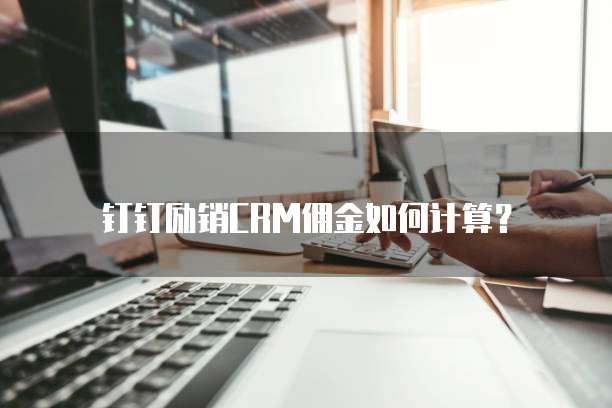 钉钉励销CRM佣金如何计算？