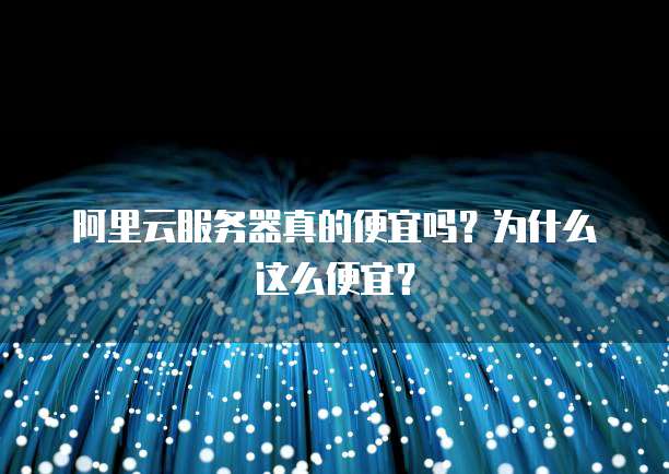 阿里云服务器真的便宜吗?为什么这么便宜?