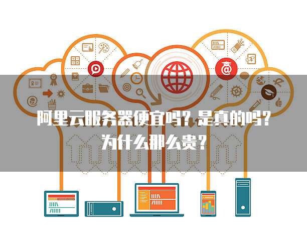 阿里云服务器便宜吗?是真的吗?为什么那么贵?