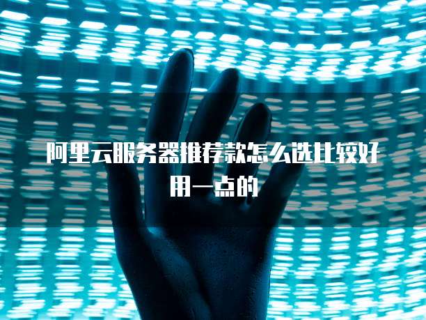 阿里云服务器推荐款怎么选比较好用一点的