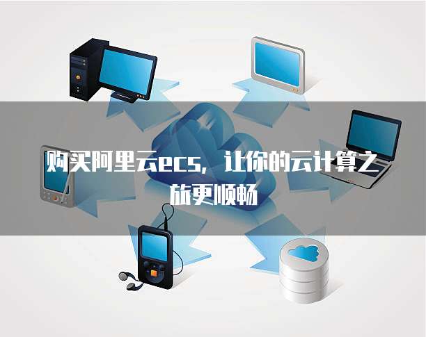 购买阿里云ecs,让你的云计算之旅更顺畅