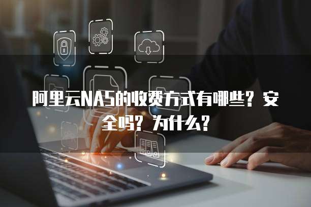 阿里云NAS的收费方式有哪些? 安全吗? 为什么?