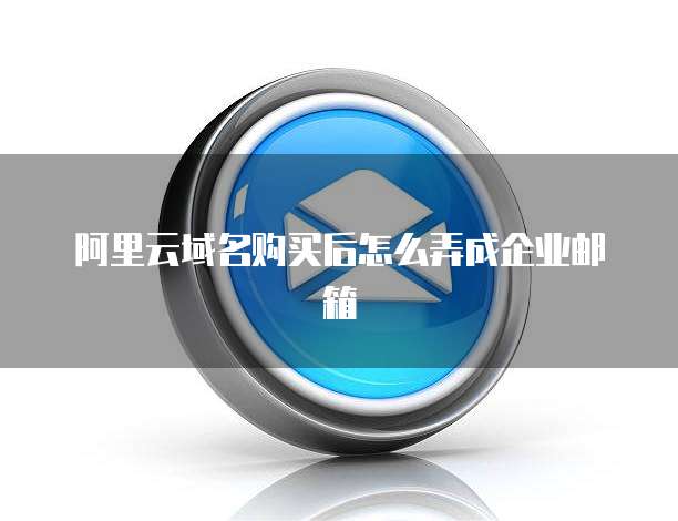 阿里云域名购买后怎么弄成企业邮箱